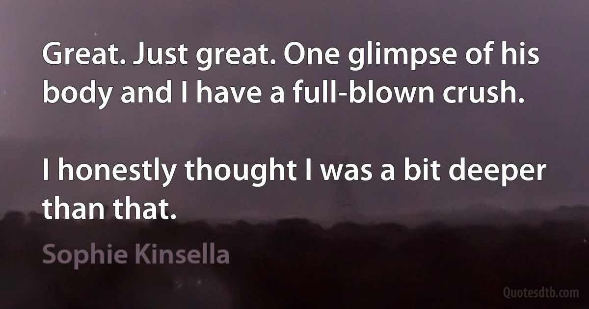 Great. Just great. One glimpse of his body and I have a full-blown crush.

I honestly thought I was a bit deeper than that. (Sophie Kinsella)