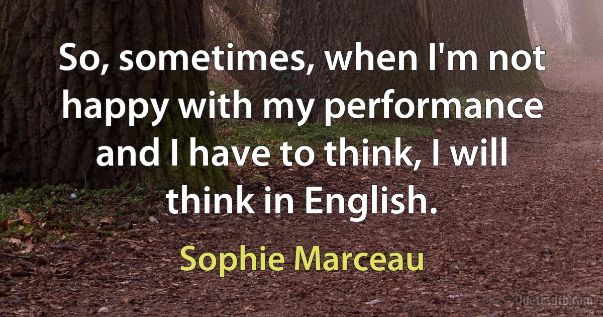 So, sometimes, when I'm not happy with my performance and I have to think, I will think in English. (Sophie Marceau)