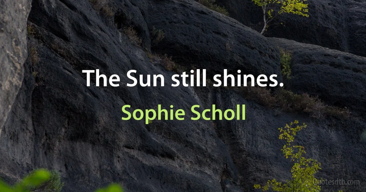 The Sun still shines. (Sophie Scholl)