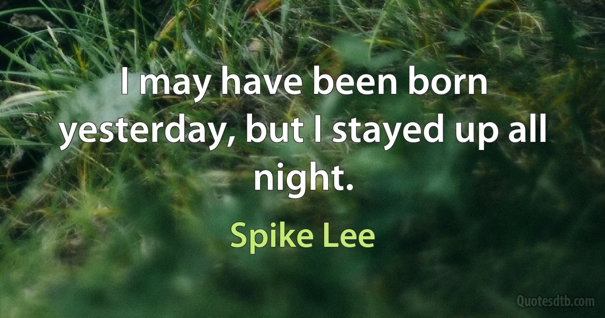 I may have been born yesterday, but I stayed up all night. (Spike Lee)