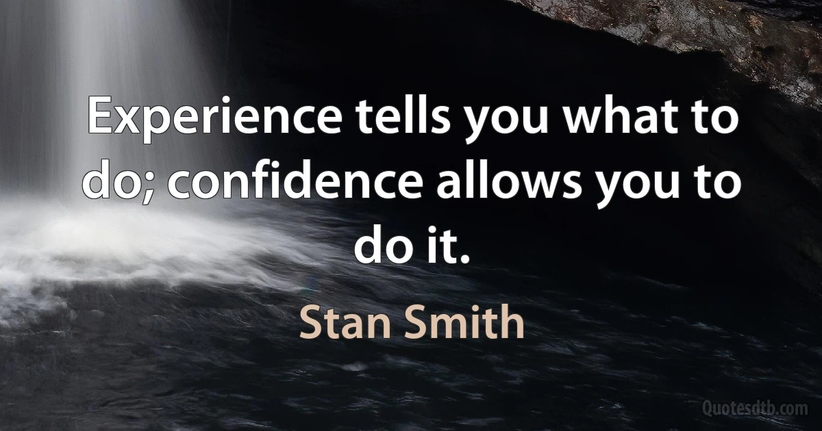 Experience tells you what to do; confidence allows you to do it. (Stan Smith)