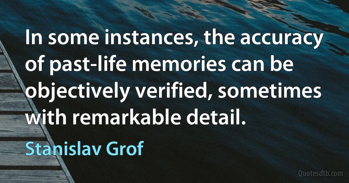 In some instances, the accuracy of past-life memories can be objectively verified, sometimes with remarkable detail. (Stanislav Grof)