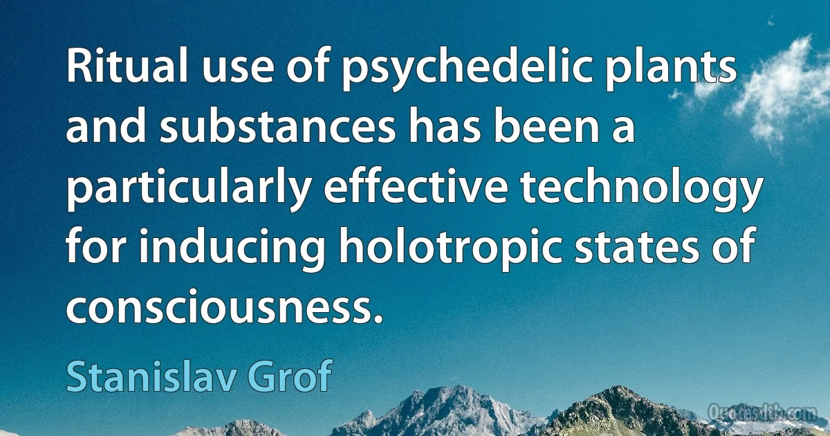 Ritual use of psychedelic plants and substances has been a particularly effective technology for inducing holotropic states of consciousness. (Stanislav Grof)