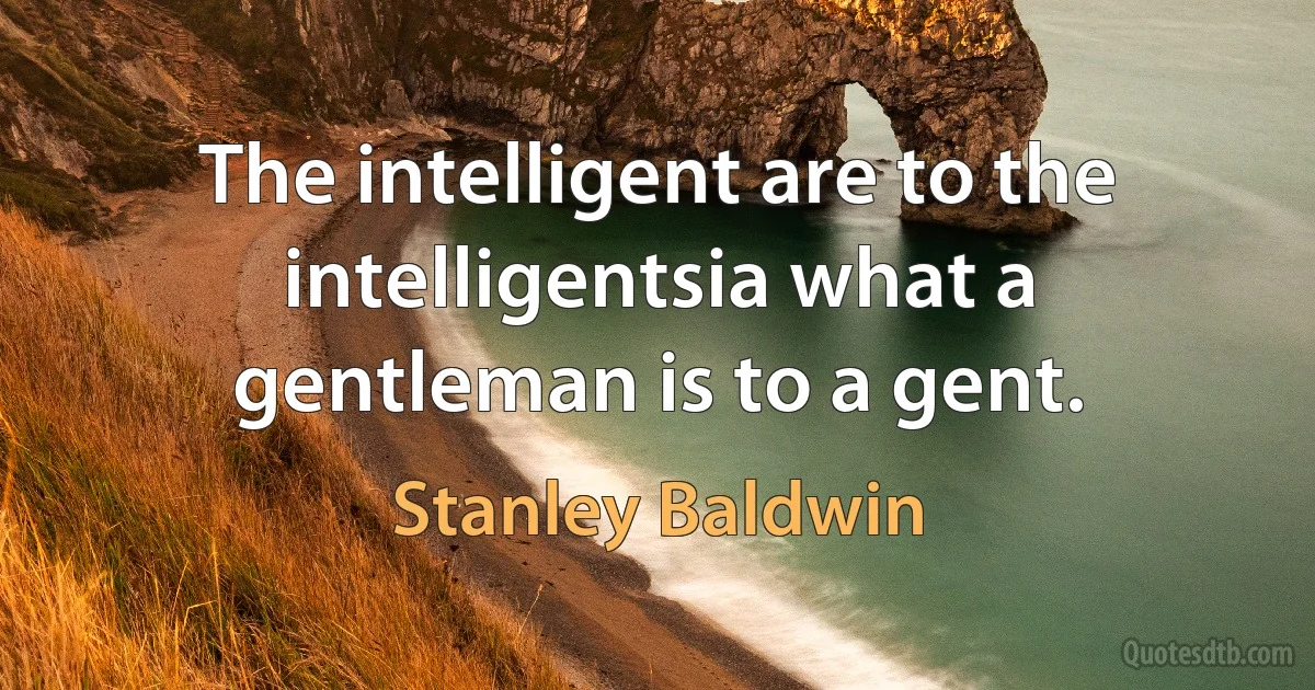 The intelligent are to the intelligentsia what a gentleman is to a gent. (Stanley Baldwin)