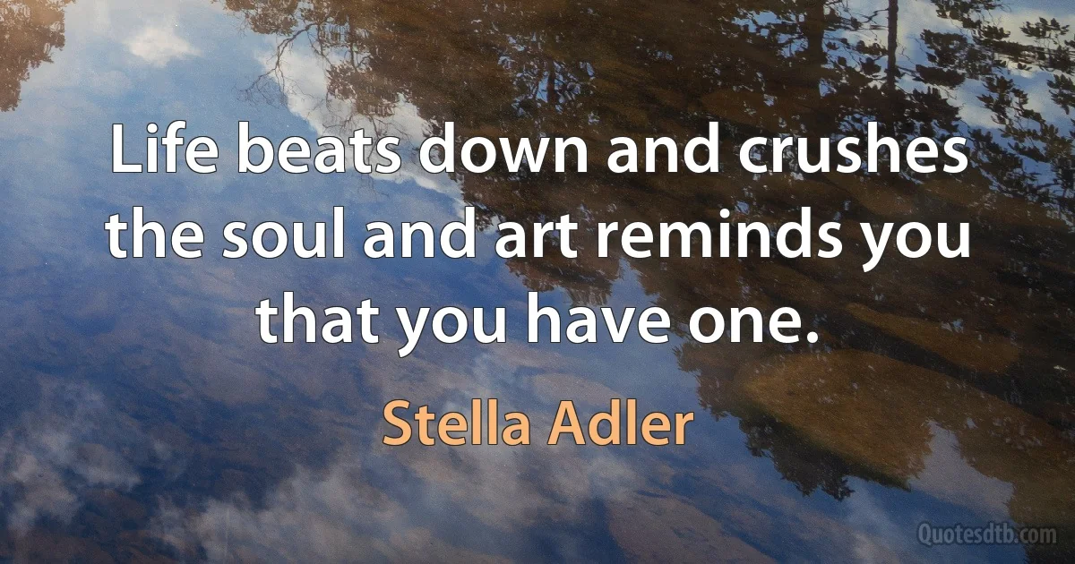 Life beats down and crushes the soul and art reminds you that you have one. (Stella Adler)