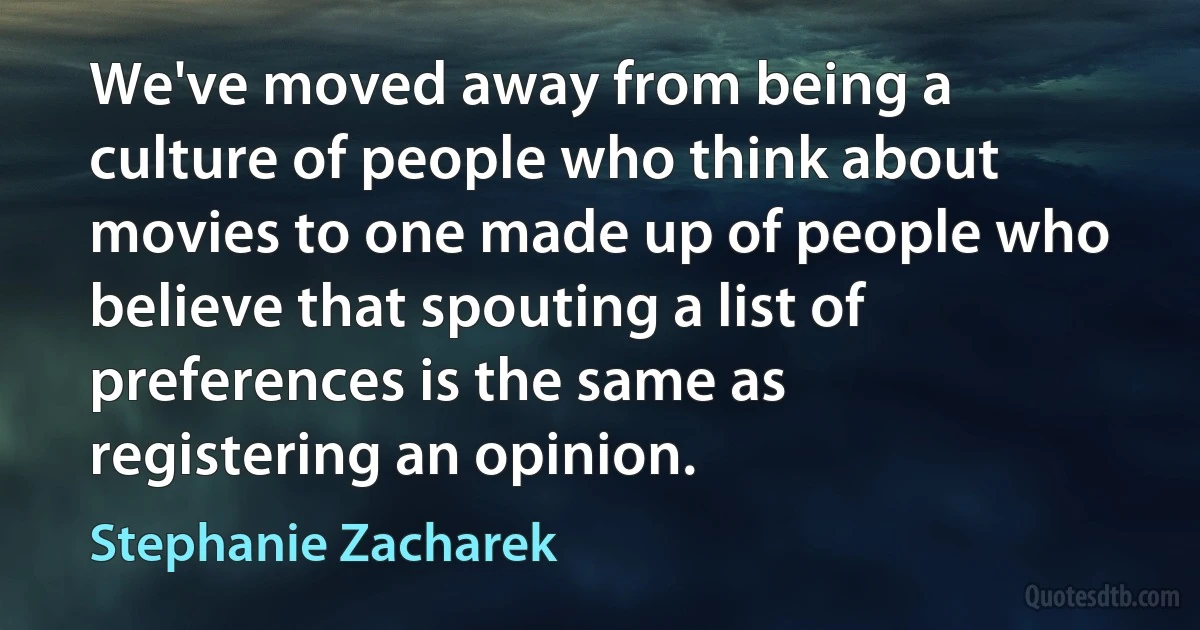 We've moved away from being a culture of people who think about movies to one made up of people who believe that spouting a list of preferences is the same as registering an opinion. (Stephanie Zacharek)