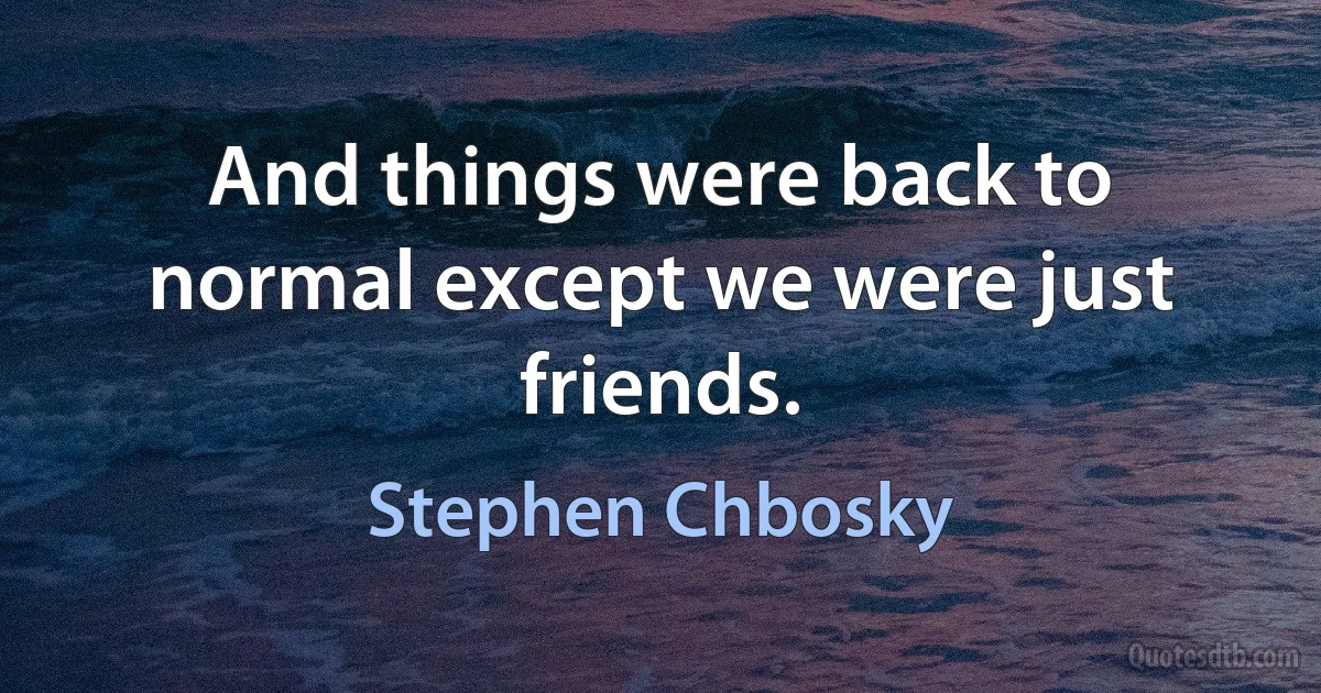 And things were back to normal except we were just friends. (Stephen Chbosky)