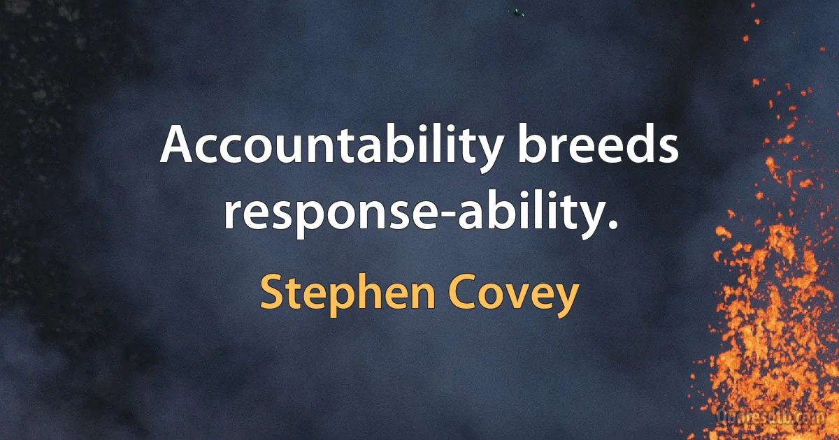 Accountability breeds response-ability. (Stephen Covey)