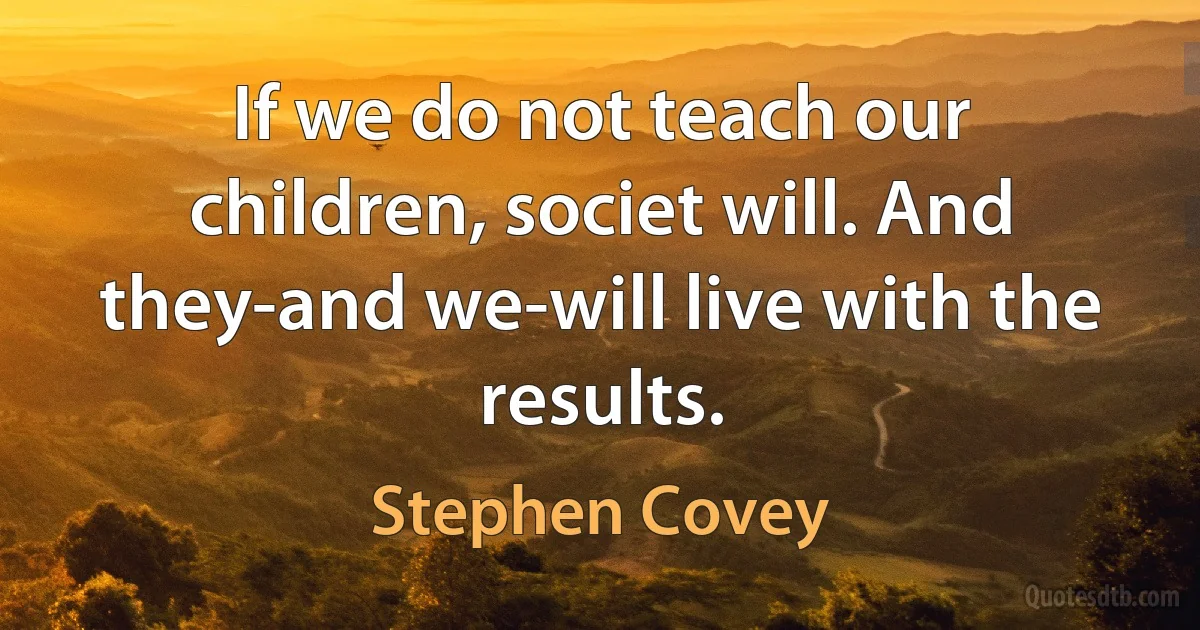 If we do not teach our children, societ will. And they-and we-will live with the results. (Stephen Covey)