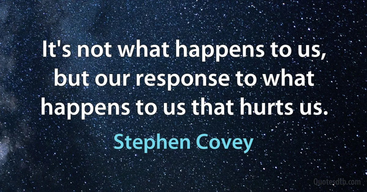 It's not what happens to us, but our response to what happens to us that hurts us. (Stephen Covey)