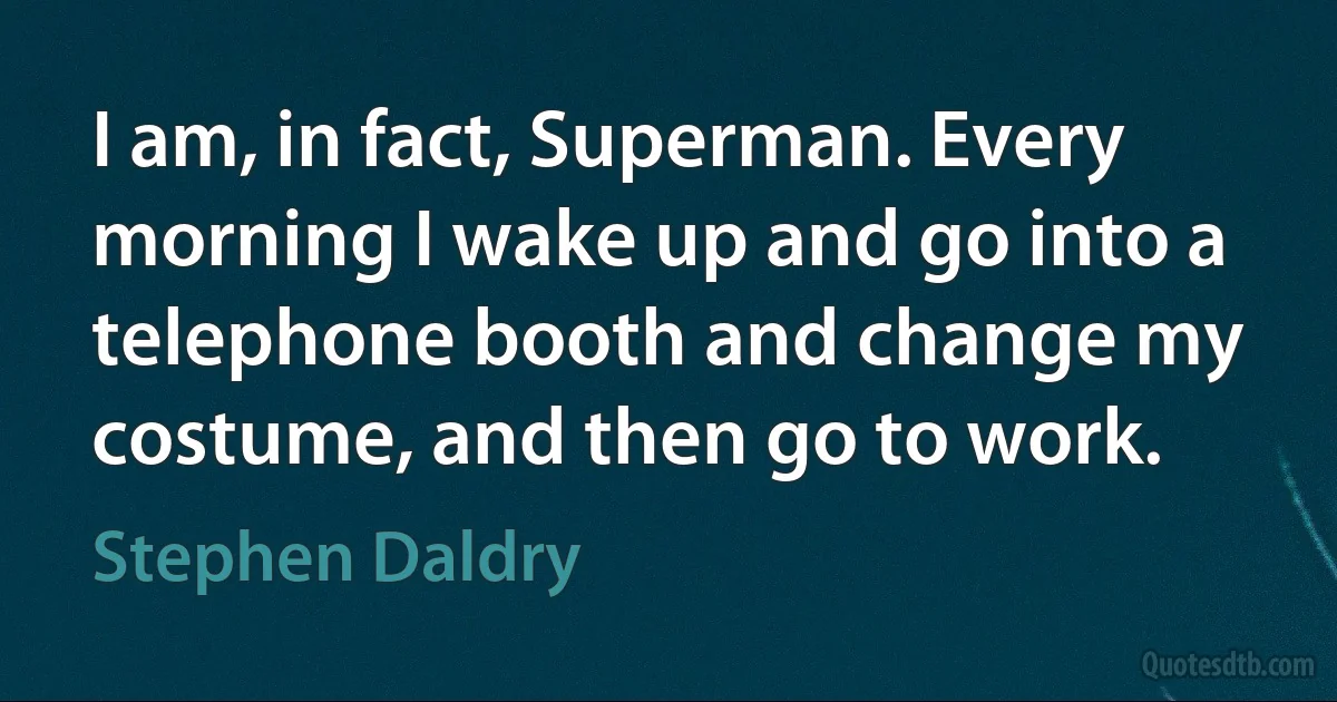 I am, in fact, Superman. Every morning I wake up and go into a telephone booth and change my costume, and then go to work. (Stephen Daldry)