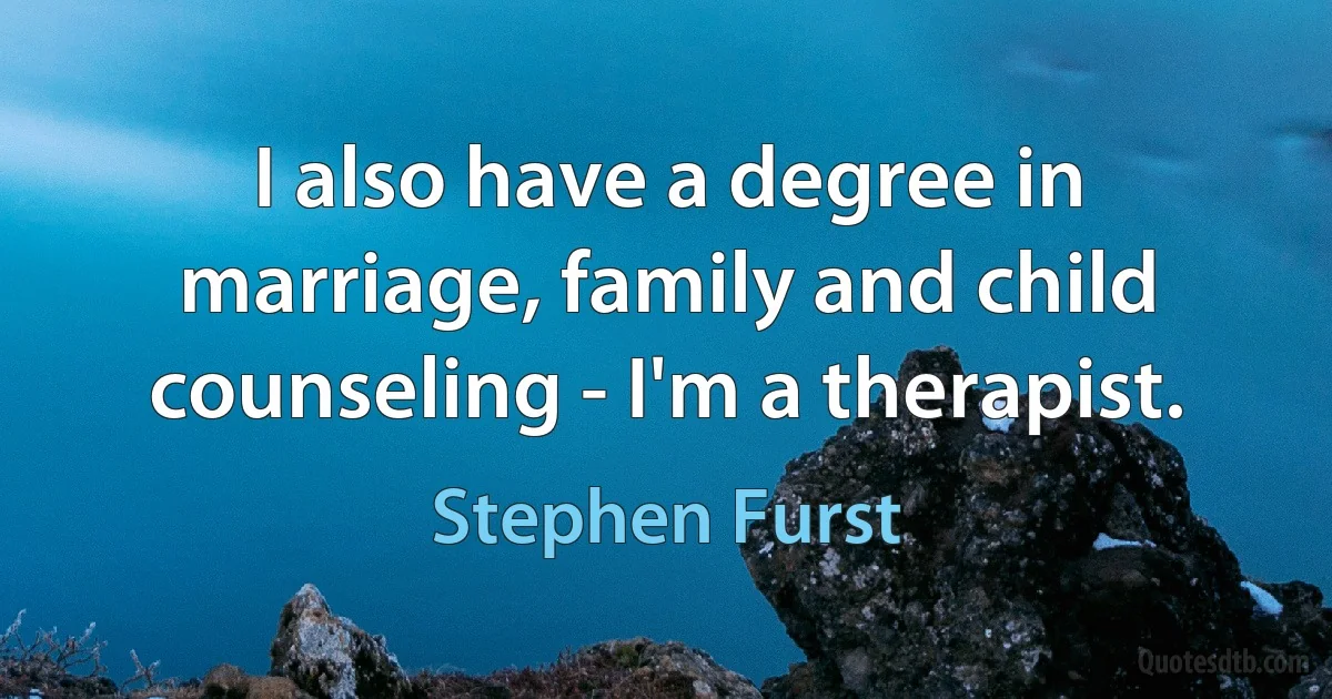 I also have a degree in marriage, family and child counseling - I'm a therapist. (Stephen Furst)