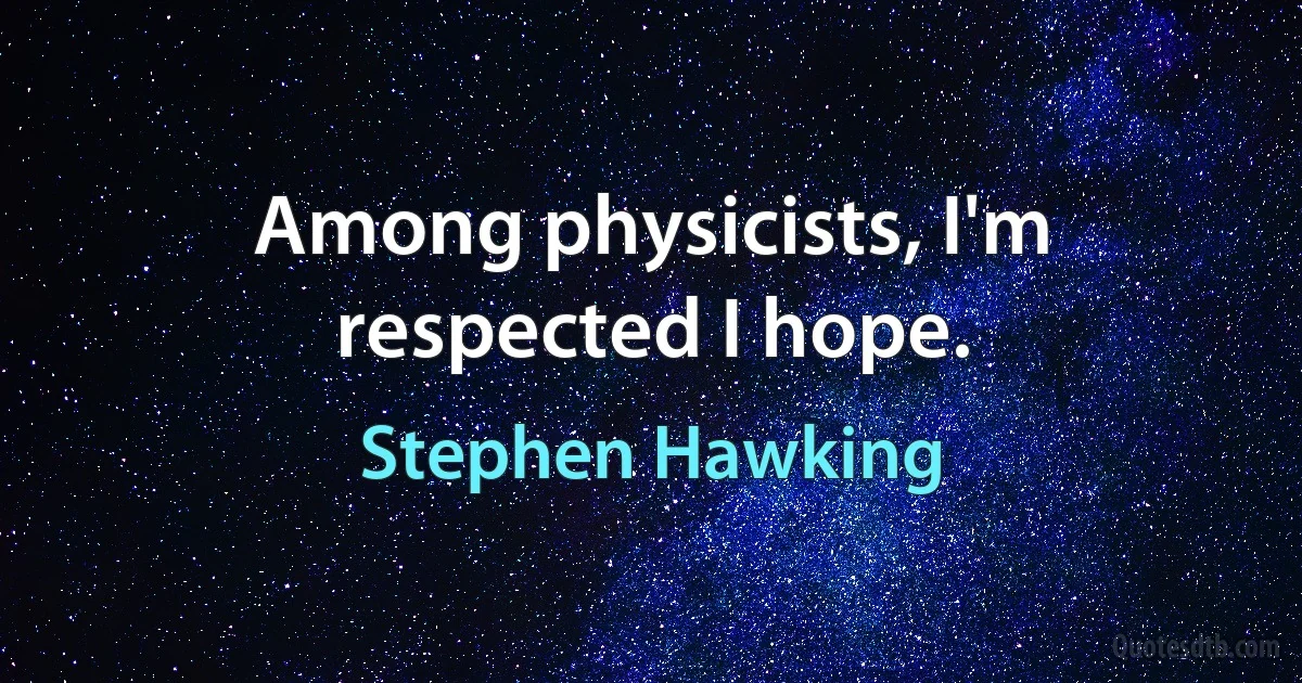 Among physicists, I'm respected I hope. (Stephen Hawking)