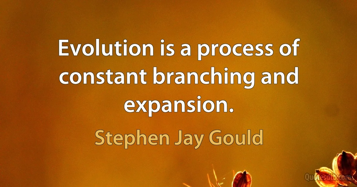 Evolution is a process of constant branching and expansion. (Stephen Jay Gould)