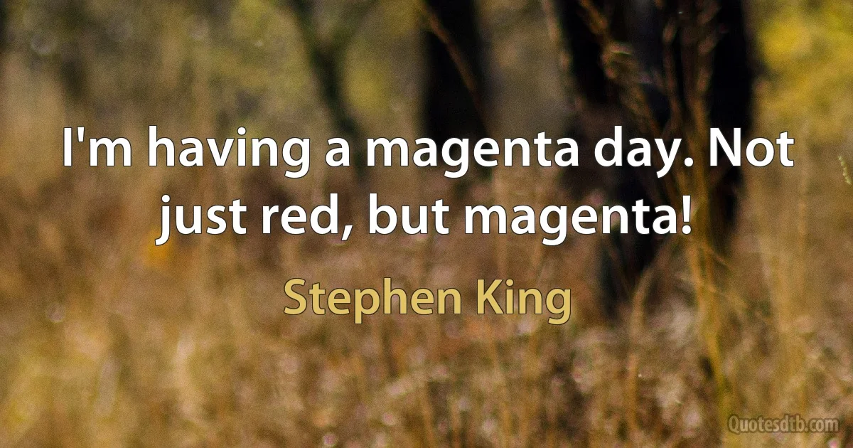 I'm having a magenta day. Not just red, but magenta! (Stephen King)