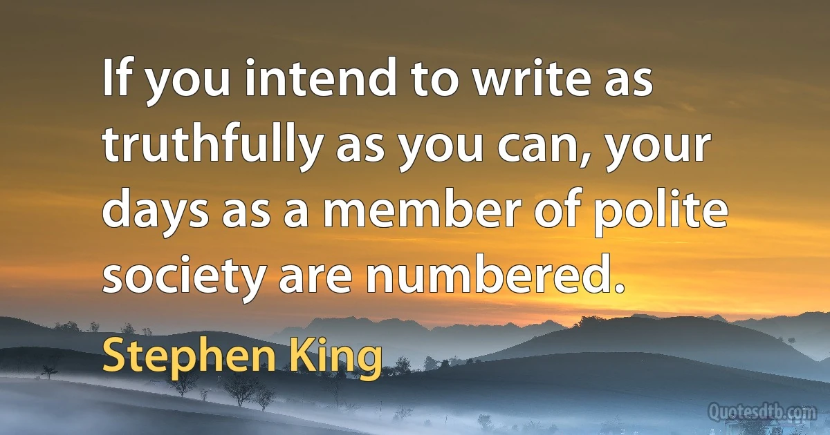 If you intend to write as truthfully as you can, your days as a member of polite society are numbered. (Stephen King)