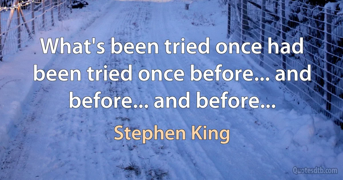 What's been tried once had been tried once before... and before... and before... (Stephen King)