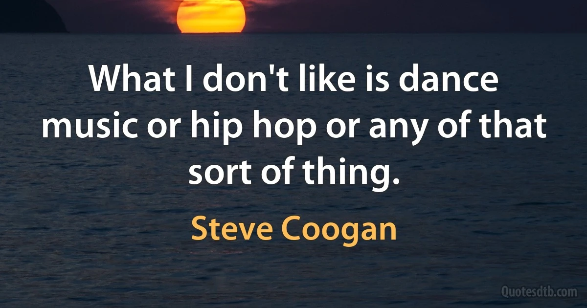 What I don't like is dance music or hip hop or any of that sort of thing. (Steve Coogan)