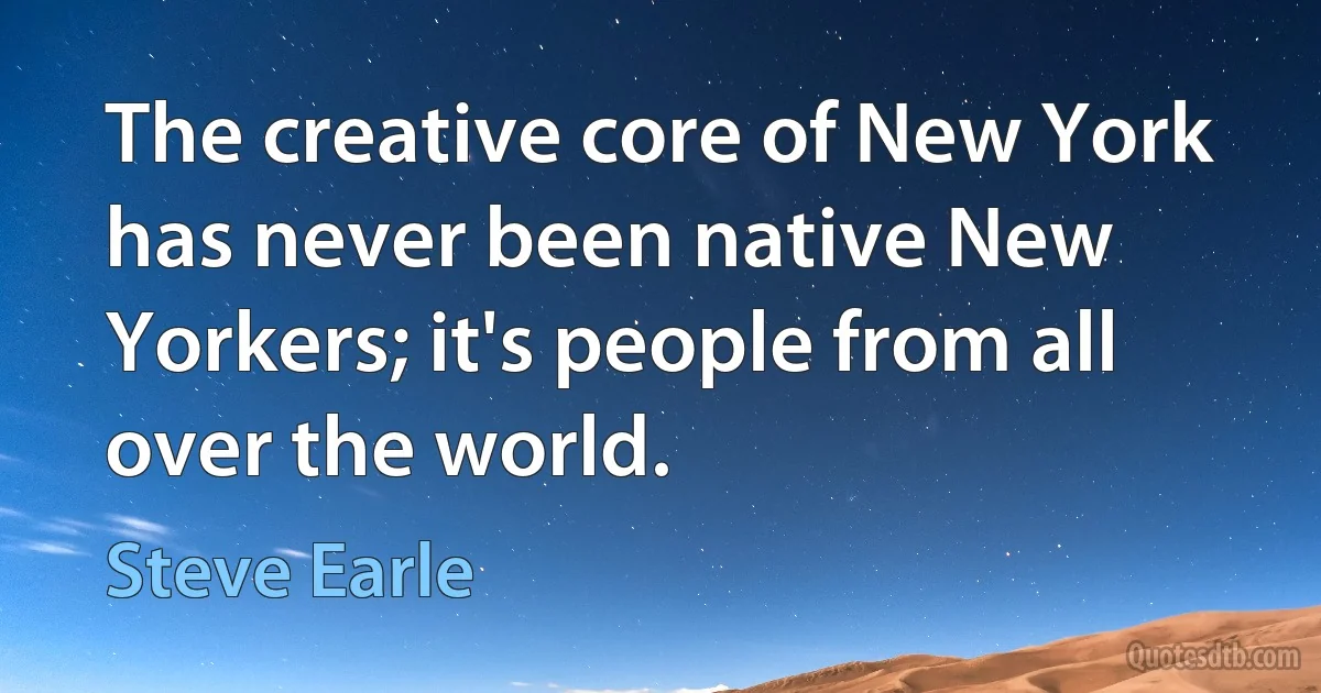 The creative core of New York has never been native New Yorkers; it's people from all over the world. (Steve Earle)