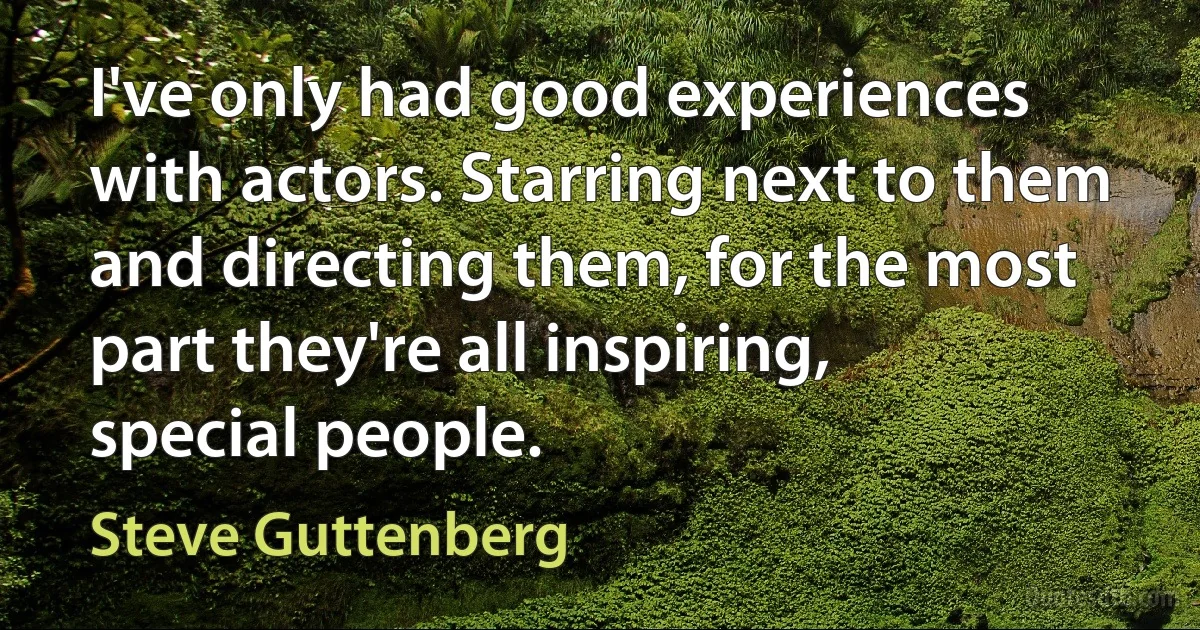 I've only had good experiences with actors. Starring next to them and directing them, for the most part they're all inspiring, special people. (Steve Guttenberg)