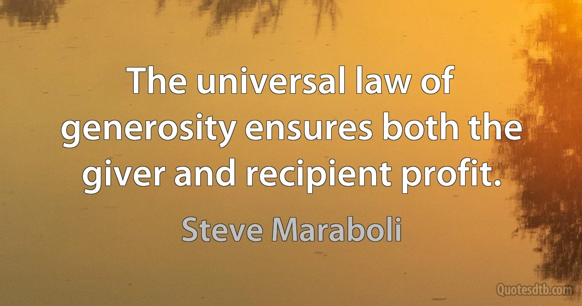 The universal law of generosity ensures both the giver and recipient profit. (Steve Maraboli)