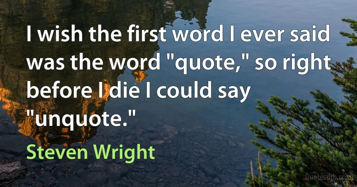 I wish the first word I ever said was the word "quote," so right before I die I could say "unquote." (Steven Wright)