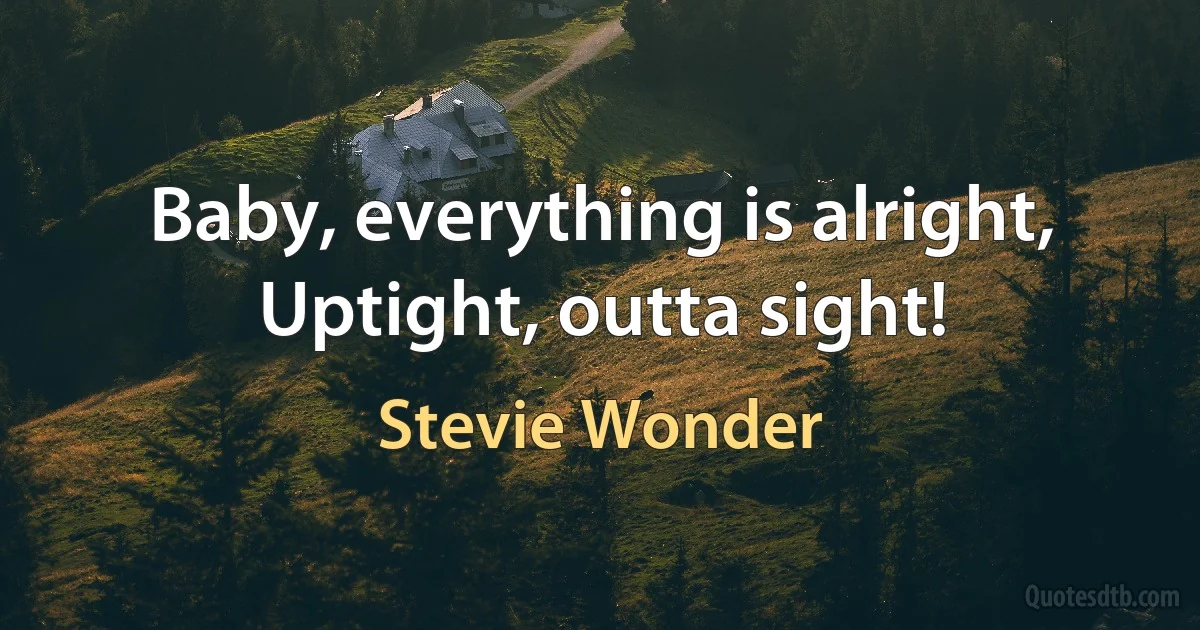 Baby, everything is alright,
Uptight, outta sight! (Stevie Wonder)