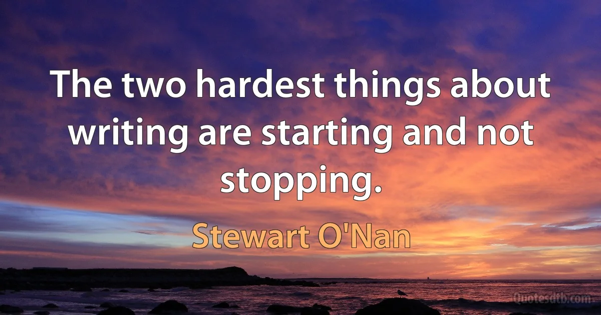 The two hardest things about writing are starting and not stopping. (Stewart O'Nan)