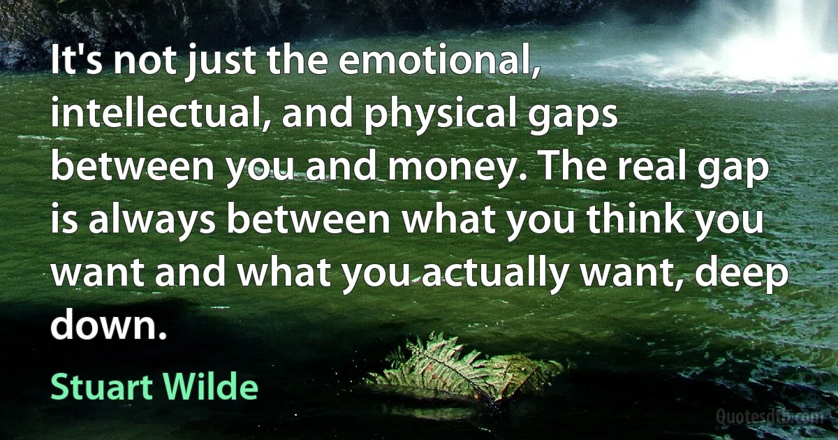 It's not just the emotional, intellectual, and physical gaps between you and money. The real gap is always between what you think you want and what you actually want, deep down. (Stuart Wilde)