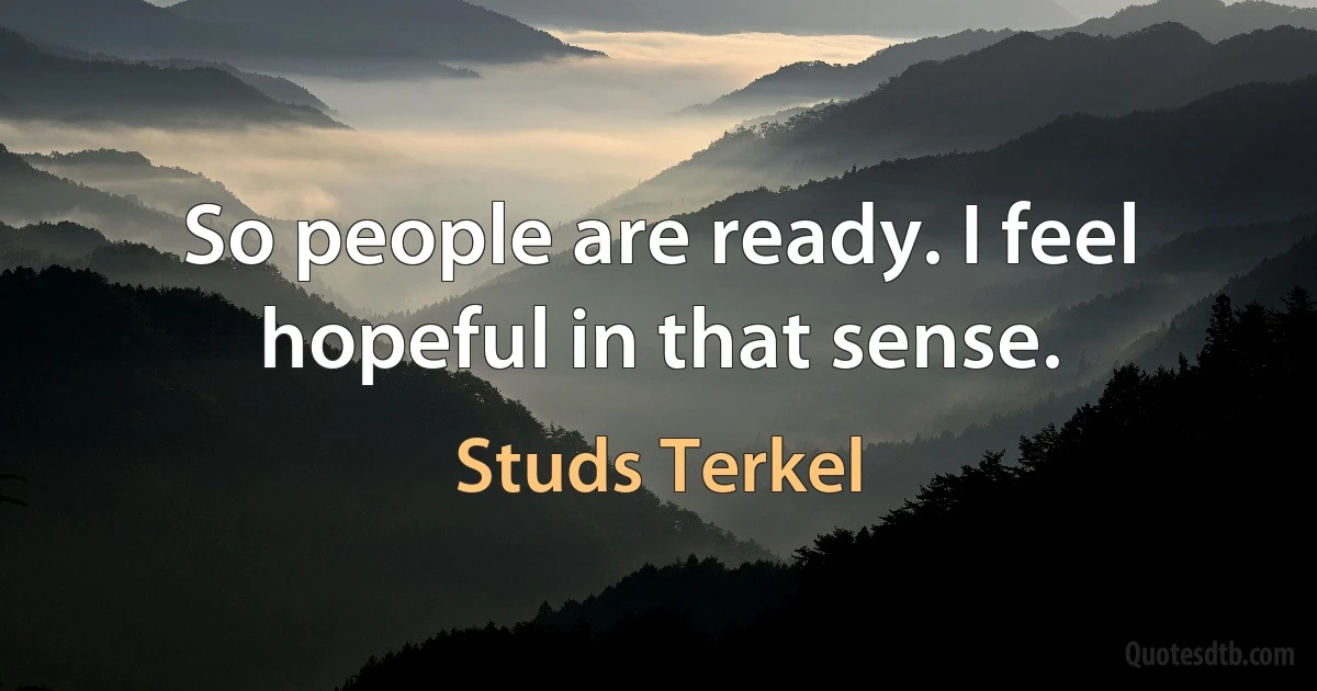 So people are ready. I feel hopeful in that sense. (Studs Terkel)