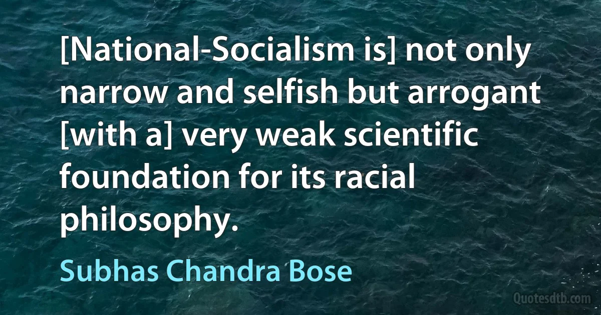 [National-Socialism is] not only narrow and selfish but arrogant [with a] very weak scientific foundation for its racial philosophy. (Subhas Chandra Bose)