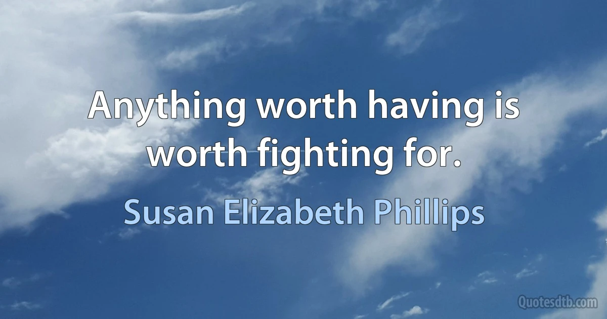 Anything worth having is worth fighting for. (Susan Elizabeth Phillips)