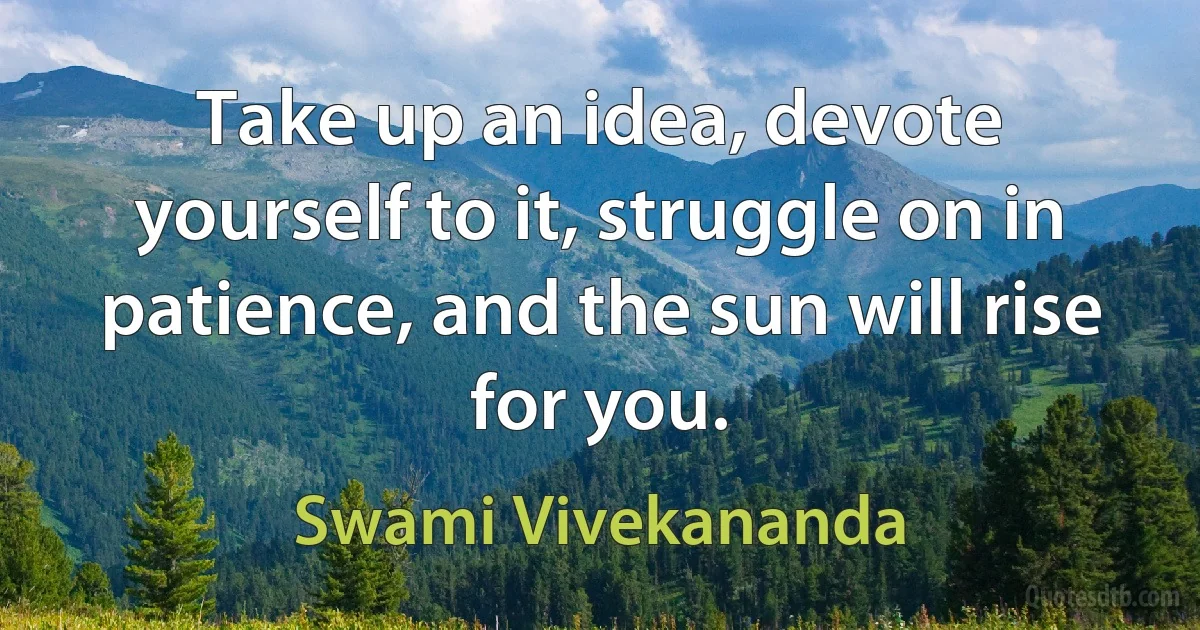 Take up an idea, devote yourself to it, struggle on in patience, and the sun will rise for you. (Swami Vivekananda)