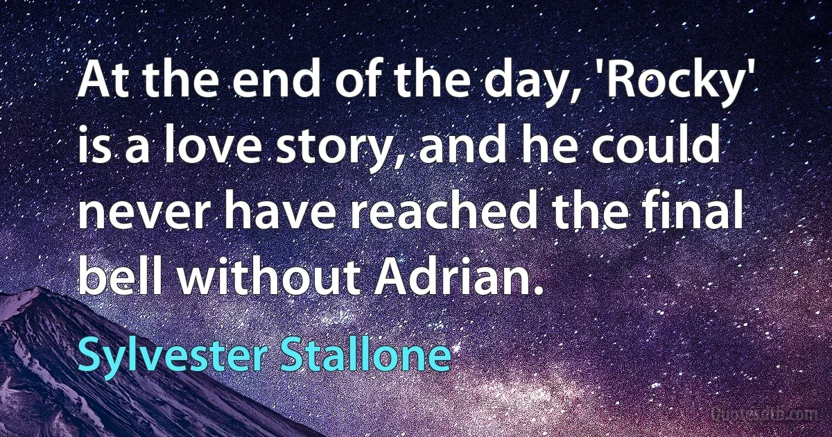 At the end of the day, 'Rocky' is a love story, and he could never have reached the final bell without Adrian. (Sylvester Stallone)