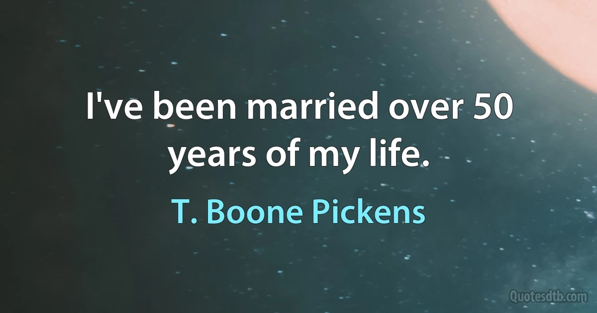 I've been married over 50 years of my life. (T. Boone Pickens)