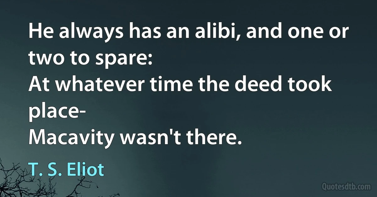 He always has an alibi, and one or two to spare:
At whatever time the deed took place-
Macavity wasn't there. (T. S. Eliot)