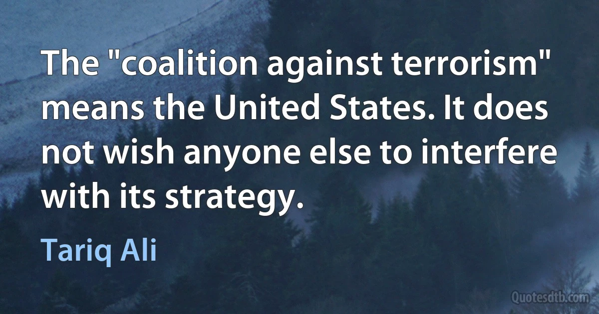 The "coalition against terrorism" means the United States. It does not wish anyone else to interfere with its strategy. (Tariq Ali)