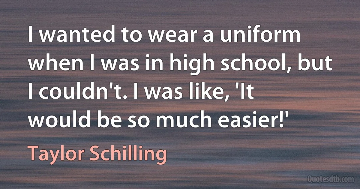 I wanted to wear a uniform when I was in high school, but I couldn't. I was like, 'It would be so much easier!' (Taylor Schilling)