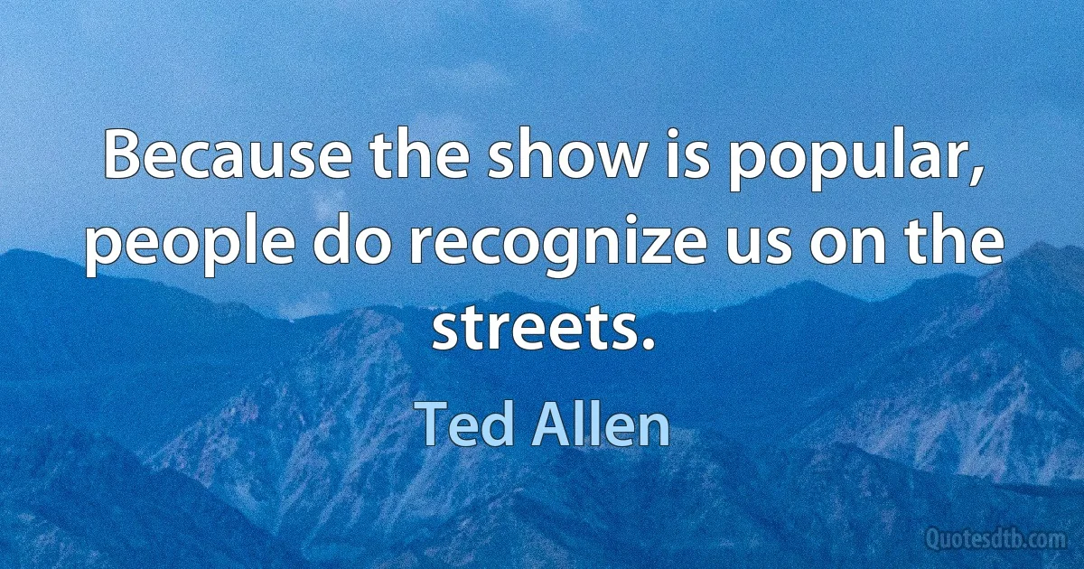 Because the show is popular, people do recognize us on the streets. (Ted Allen)