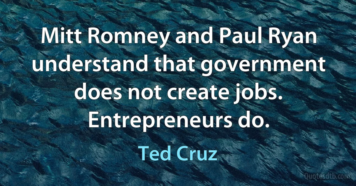 Mitt Romney and Paul Ryan understand that government does not create jobs. Entrepreneurs do. (Ted Cruz)