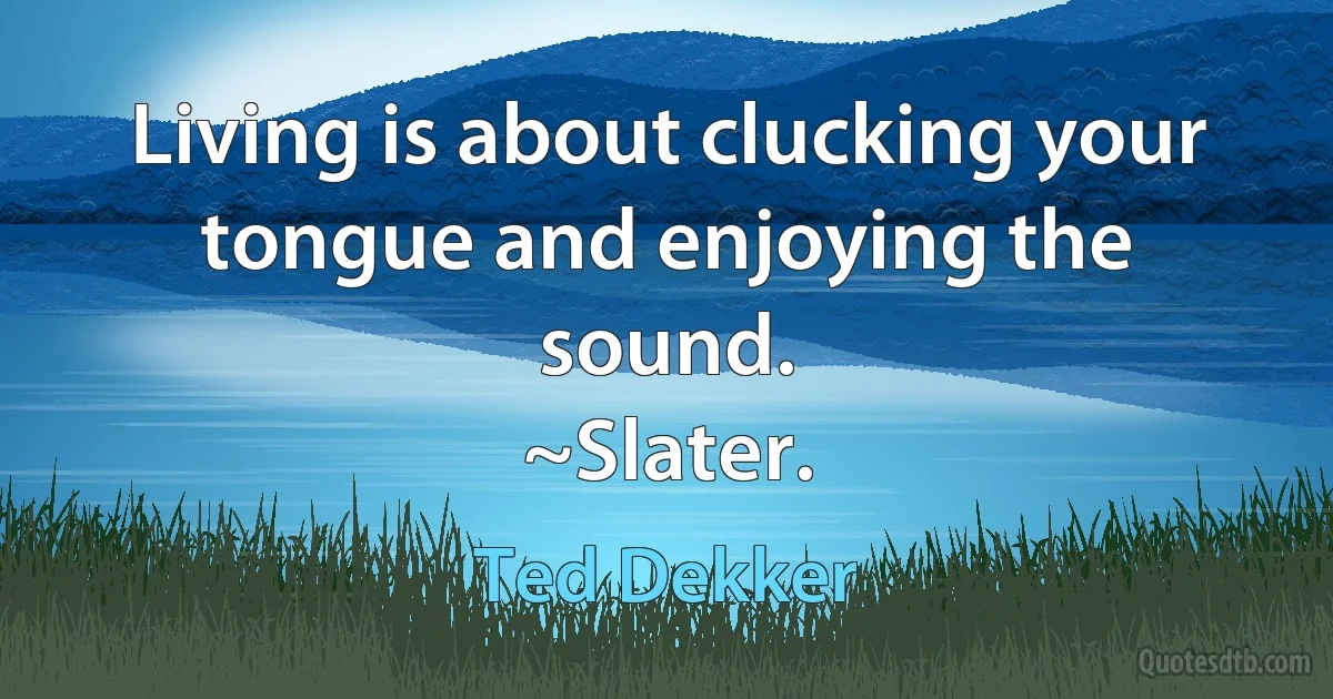 Living is about clucking your tongue and enjoying the sound.
~Slater. (Ted Dekker)