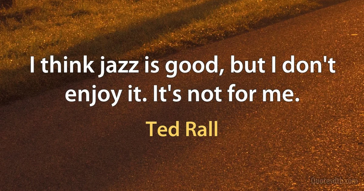 I think jazz is good, but I don't enjoy it. It's not for me. (Ted Rall)