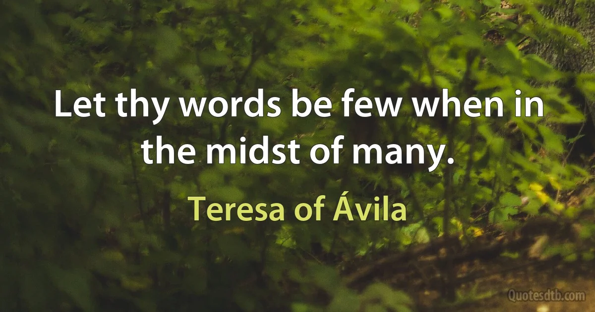 Let thy words be few when in the midst of many. (Teresa of Ávila)