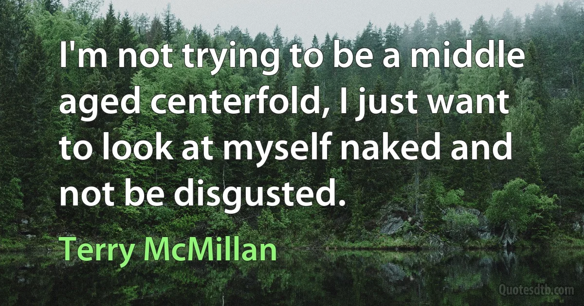 I'm not trying to be a middle aged centerfold, I just want to look at myself naked and not be disgusted. (Terry McMillan)