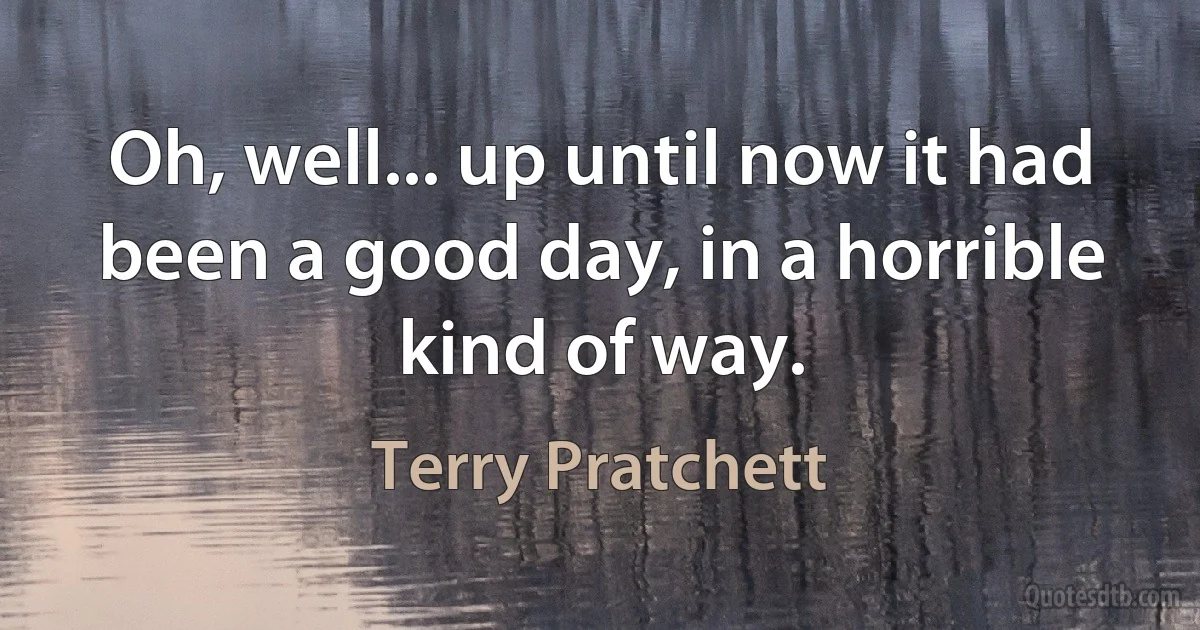 Oh, well... up until now it had been a good day, in a horrible kind of way. (Terry Pratchett)