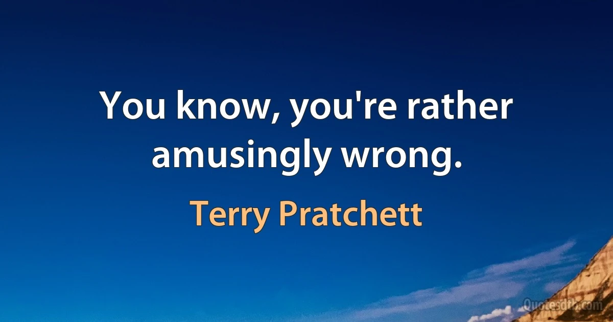 You know, you're rather amusingly wrong. (Terry Pratchett)