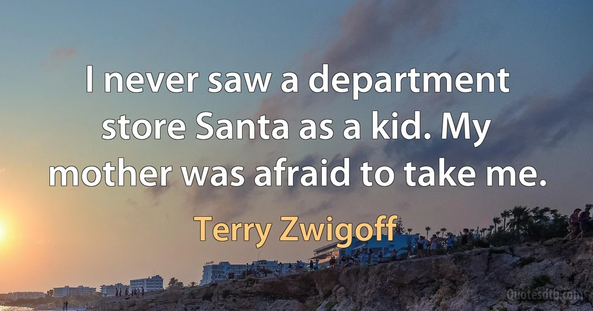 I never saw a department store Santa as a kid. My mother was afraid to take me. (Terry Zwigoff)