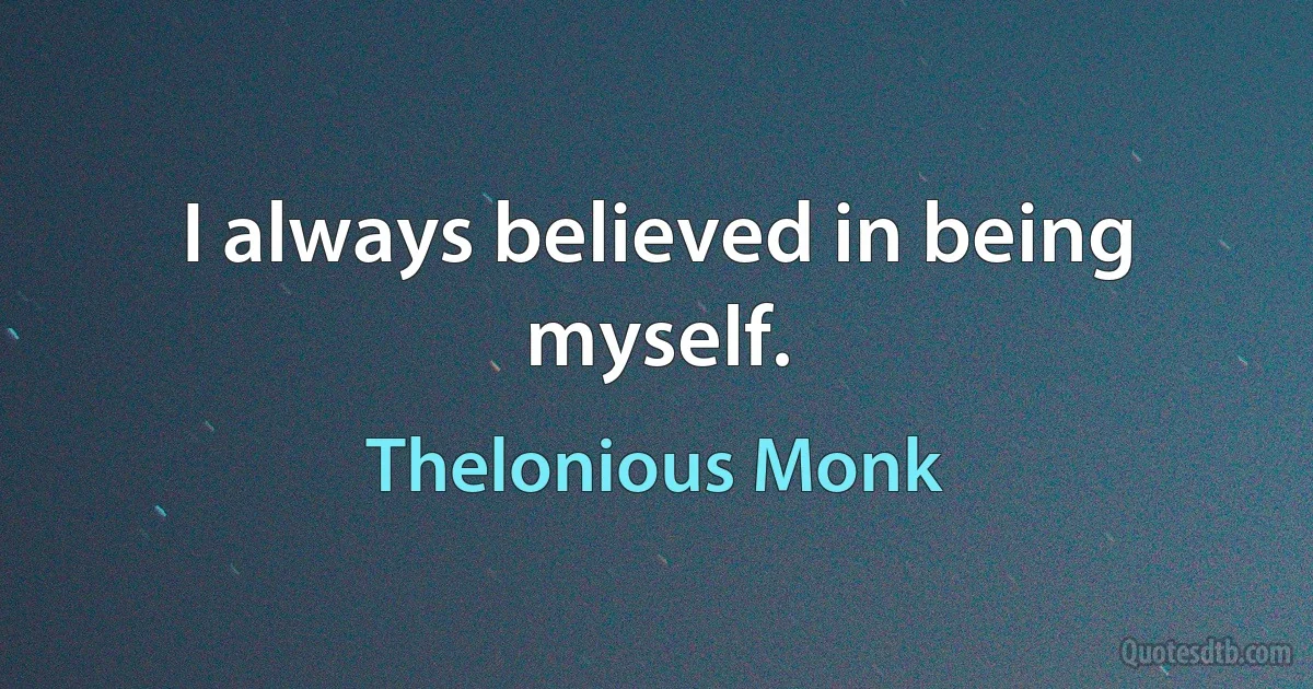 I always believed in being myself. (Thelonious Monk)