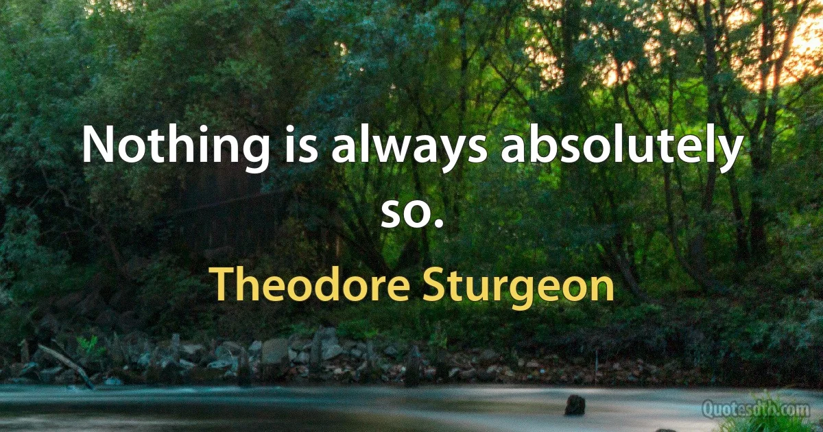 Nothing is always absolutely so. (Theodore Sturgeon)