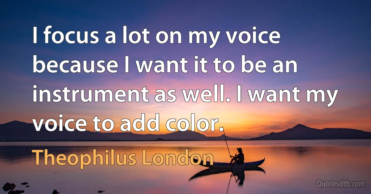 I focus a lot on my voice because I want it to be an instrument as well. I want my voice to add color. (Theophilus London)